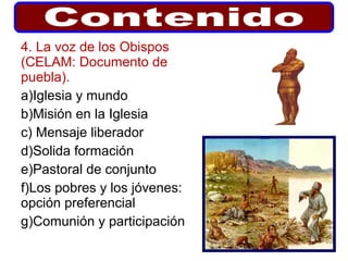 4. La voz de los Obispos
(CELAM: Documento de
puebla).
a)Iglesia y mundo
b)Misión en la Iglesia
c) Mensaje liberador
d)Solida formación
e)Pastoral de conjunto
f)Los pobres y los jóvenes:
opción preferencial
g)Comunión y participación
 