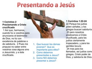 1 Corintios 2 Proclamando a Cristo crucificado   1 Así que, hermanos, cuando fui a vosotros para anunciaros el testimonio ...
