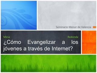 Seminario Menor de Valencia


Mesa                        Redonda

¿Cómo Evangelizar a los
jóvenes a través de Internet?
 