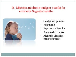 D.  Maetras, madres e amigas: o estilo do educador Sagrada Família Cuidadosa guarda   Persuasão   Espírito de Família   A segunda criação   Algumas virtudes características   