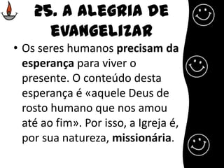 25. A alegria de evangelizarOs seres humanos precisam da esperança para viver o presente. O conteúdo desta esperança é «aquele Deus de rosto humano que nos amou até ao fim». Por isso, a Igreja é, por sua natureza, missionária. 