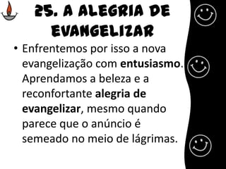25. A alegria de evangelizarEnfrentemos por isso a nova evangelização com entusiasmo. Aprendamos a beleza e a reconfortante alegria de evangelizar, mesmo quando parece que o anúncio é semeado no meio de lágrimas. 