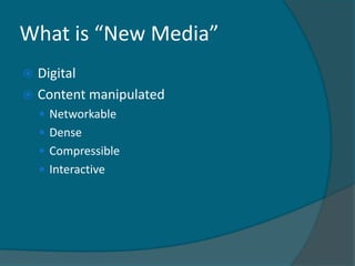 What is “New Media”
 Digital
 Content manipulated
     Networkable
     Dense
     Compressible
     Interactive
 