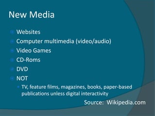 New Media
 Websites
 Computer multimedia (video/audio)
 Video Games
 CD-Roms
 DVD
 NOT
     TV, feature films, magazines, books, paper-based
      publications unless digital interactivity
                                   Source: Wikipedia.com
 