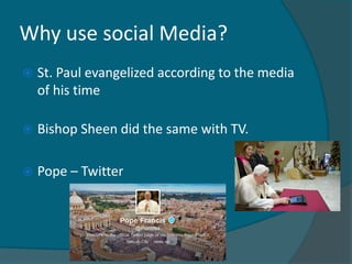 Why use social Media?
   St. Paul evangelized according to the media
    of his time

   Bishop Sheen did the same with TV.

   Pope – Twitter
 
