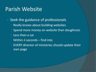 Parish Website
   Seek the guidance of professionals
     Really knows about building websites
     Spend more money on website than doughnuts
     Less than a car
     Within 4 seconds – find into
     EVERY director of ministries should update their
      own page
 