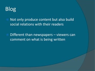 Blog
   Not only produce content but also build
    social relations with their readers

   Different than newspapers – viewers can
    comment on what is being written
 