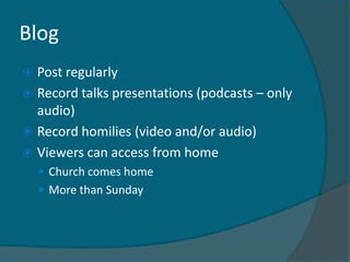 Blog
 Post regularly
 Record talks presentations (podcasts – only
  audio)
 Record homilies (video and/or audio)
 Viewers can access from home
     Church comes home
     More than Sunday
 