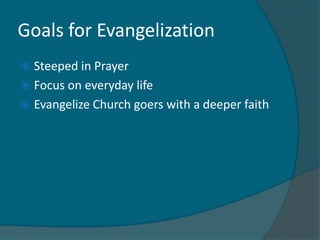 Goals for Evangelization
 Steeped in Prayer
 Focus on everyday life
 Evangelize Church goers with a deeper faith
 