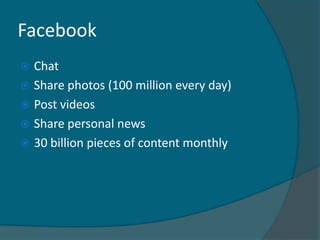 Facebook
 Chat
 Share photos (100 million every day)
 Post videos
 Share personal news
 30 billion pieces of content monthly
 