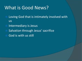 What is Good News?
 Loving God that is intimately involved with
  us
 Intermediary is Jesus
 Salvation through Jesus’ sacrifice
 God is with us still
 