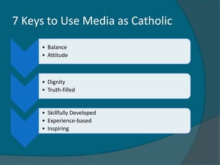 7 Keys to Use Media as Catholic
     • Balance
     • Attitude



     • Dignity
     • Truth-filled


     • Skillfully Developed
     • Experience-based
     • Inspiring
 
