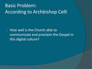 Basic Problem:
According to Archbishop Celli


   How well is the Church able to
    communicate and proclaim the Gospel in
    this digital culture?
 
