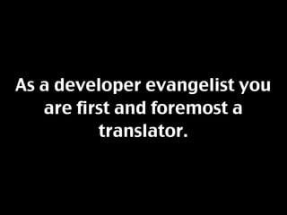 As a developer evangelist you
   are first and foremost a
          translator.
 