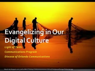 http://1.bp.blogspot.com/_JesfvuH8drY/TGNdiqLFQWI/AAAAAAAAA0Y/GHvzjCSotig/s400/Orange+Fishermen.jpg
Light of Faith
Communications Program
Diocese of Orlando Communications
Evangelizing in Our
Digital Culture
 