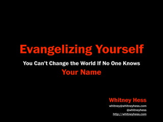 Evangelizing Yourself
You Can’t Change the World If No One Knows
             Your Name


                              Whitney Hess
                              whitney@whitneyhess.com
                                         @whitneyhess
                                http://whitneyhess.com
 