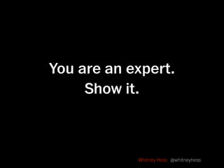 You are an expert.
     Show it.



            Whitney Hess @whitneyhess
 