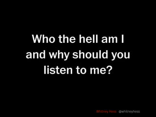 Who the hell am I
and why should you
   listen to me?


            Whitney Hess @whitneyhess
 