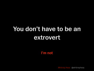 You don’t have to be an
      extrovert

         I’m not


                   Whitney Hess @whitneyhess
 