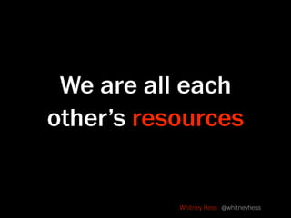We are all each
other’s resources


           Whitney Hess @whitneyhess
 