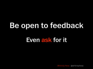 Be open to feedback
    Even ask for it


               Whitney Hess @whitneyhess
 