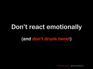 Don’t react emotionally
   (and don’t drunk tweet)




                   Whitney Hess @whitneyhess
 