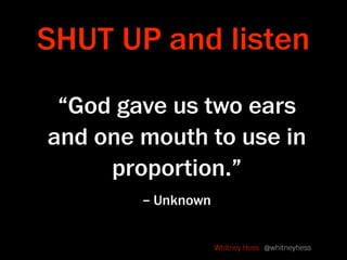 SHUT UP and listen
 “God gave us two ears
and one mouth to use in
     proportion.”
        – Unknown


                  ...