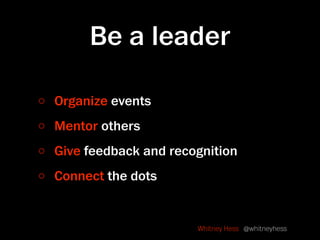 Be a leader

Organize events
Mentor others
Give feedback and recognition
Connect the dots


                      Whitney ...