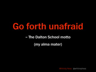 Go forth unafraid
   – ﬔe Dalton School motto
       (my alma mater)




                     Whitney Hess @whitneyhess
 