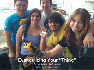 Evangelizing Your “Thing”
At Hardware Hackathons
by Rex St. John (@rexstjohn)
 