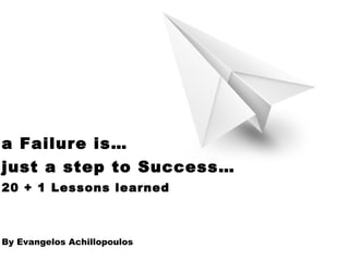 a Failure is…
just a step to Success…
20 + 1 Lessons learned
By Evangelos Achillopoulos
 