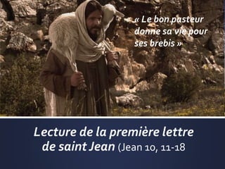 Lecture de la première lettre
de saint Jean (Jean 10, 11-18
« Le bon pasteur
donne sa vie pour
ses brebis »
 