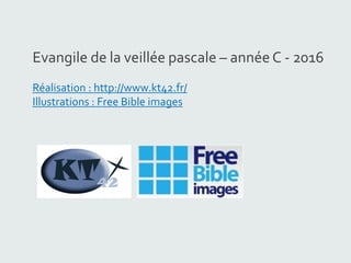 Evangile de la veillée pascale – année C - 2016
Réalisation : http://www.kt42.fr/
Illustrations : Free Bible images
 