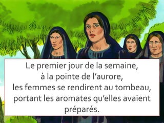 Le premier jour de la semaine,
à la pointe de l’aurore,
les femmes se rendirent au tombeau,
portant les aromates qu’elles avaient
préparés.
 