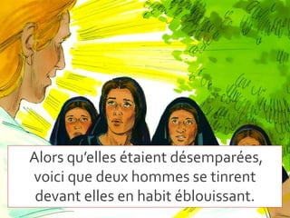 Alors qu’elles étaient désemparées,
voici que deux hommes se tinrent
devant elles en habit éblouissant.
 