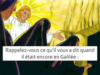 Rappelez-vous ce qu’il vous a dit quand
il était encore en Galilée :
 
