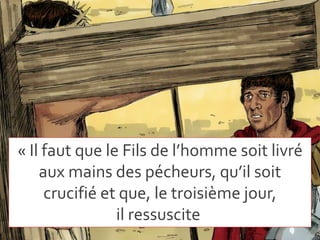 « Il faut que le Fils de l’homme soit livré
aux mains des pécheurs, qu’il soit
crucifié et que, le troisième jour,
il ressuscite
 