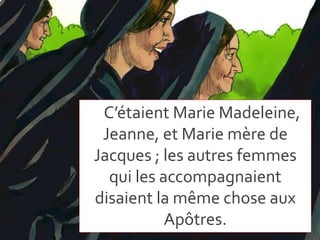 C’étaient Marie Madeleine,
Jeanne, et Marie mère de
Jacques ; les autres femmes
qui les accompagnaient
disaient la même chose aux
Apôtres.
 