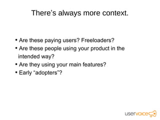 There’s always more context.


• Are these paying users? Freeloaders?
• Are these people using your product in the
 intended way?
• Are they using your main features?
• Early “adopters”?
 