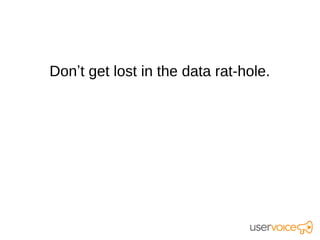 Don’t get lost in the data rat-hole.
 
