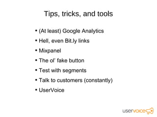 Tips, tricks, and tools

• (At least) Google Analytics
• Hell, even Bit.ly links
• Mixpanel
• The ol’ fake button
• Test with segments
• Talk to customers (constantly)
• UserVoice
 