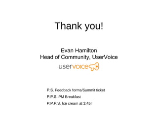 Thank you!

        Evan Hamilton
Head of Community, UserVoice




  P.S. Feedback forms/Summit ticket
  P.P.S. PM Breakfast
  P.P.P.S. Ice cream at 2:45!
 