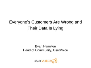 Everyone’s Customers Are Wrong and
        Their Data Is Lying



              Evan Hamilton
      Head of Community, UserVoice
 