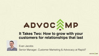 Evan Jacobs
Senior Manager, Customer Marketing & Advocacy at Rapid7
It Takes Two: How to grow with your
customers for relationships that last
 