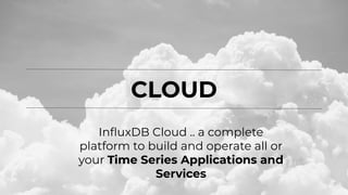 CLOUD
InﬂuxDB Cloud .. a complete
platform to build and operate all or
your Time Series Applications and
Services
 