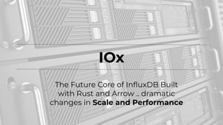 IOx
The Future Core of InﬂuxDB Built
with Rust and Arrow .. dramatic
changes in Scale and Performance
 