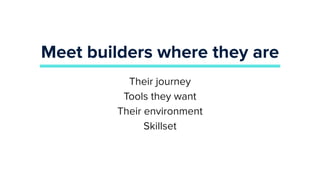 Meet builders where they are
Their journey
Tools they want
Their environment
Skillset
 