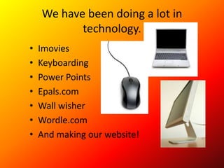 We have been doing a lot in technology.ImoviesKeyboardingPower PointsEpals.comWall wisherWordle.comAnd making our website!