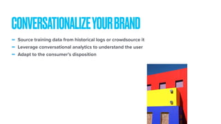 - Source training data from historical logs or crowdsource it
- Leverage conversational analytics to understand the user
- Adapt to the consumer’s disposition
CONVERSATIONALIZEYOURBRAND