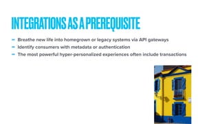 - Breathe new life into homegrown or legacy systems via API gateways
- Identify consumers with metadata or authentication
- The most powerful hyper-personalized experiences often include transactions
INTEGRATIONSASAPREREQUISITE